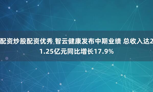 配资炒股配资优秀 智云健康发布中期业绩 总收入达21.25亿元同比增长17.9%