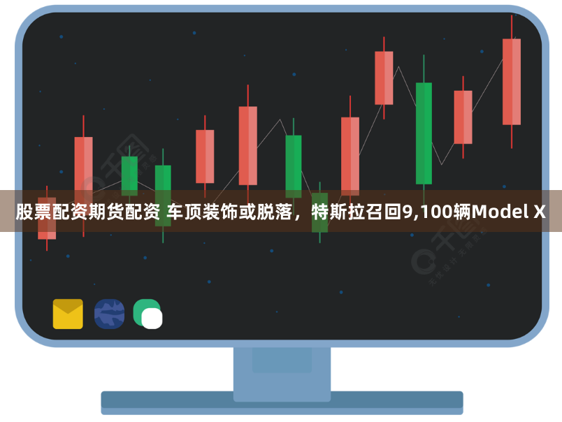 股票配资期货配资 车顶装饰或脱落，特斯拉召回9,100辆Model X
