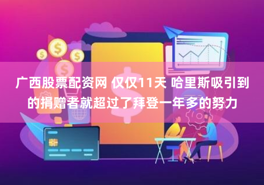广西股票配资网 仅仅11天 哈里斯吸引到的捐赠者就超过了拜登一年多的努力