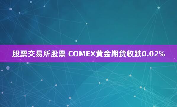 股票交易所股票 COMEX黄金期货收跌0.02%