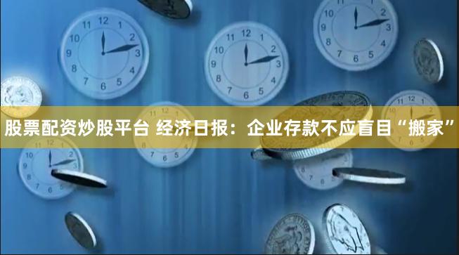 股票配资炒股平台 经济日报：企业存款不应盲目“搬家”