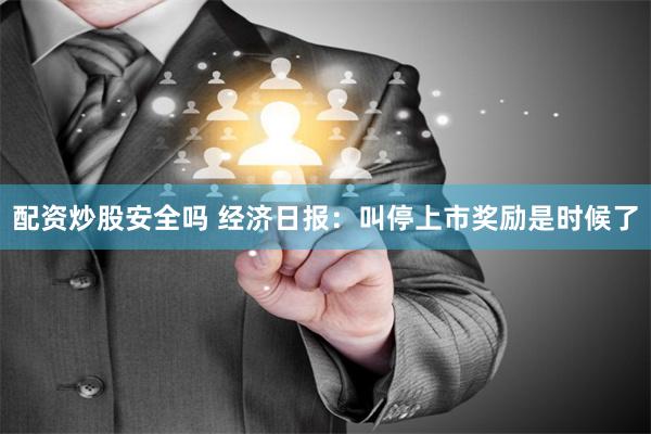 配资炒股安全吗 经济日报：叫停上市奖励是时候了
