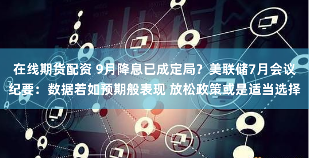 在线期货配资 9月降息已成定局？美联储7月会议纪要：数据若如预期般表现 放松政策或是适当选择