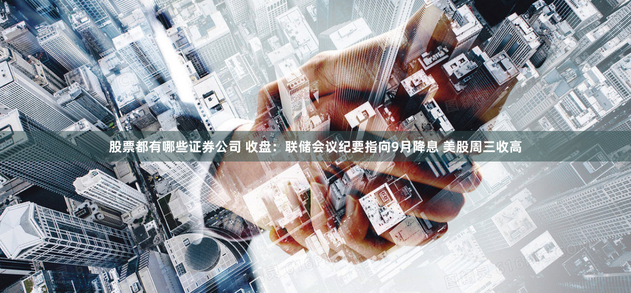 股票都有哪些证券公司 收盘：联储会议纪要指向9月降息 美股周三收高