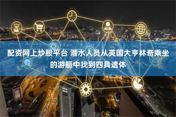 配资网上炒股平台 潜水人员从英国大亨林奇乘坐的游艇中找到四具遗体