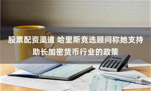 股票配资渠道 哈里斯竞选顾问称她支持助长加密货币行业的政策