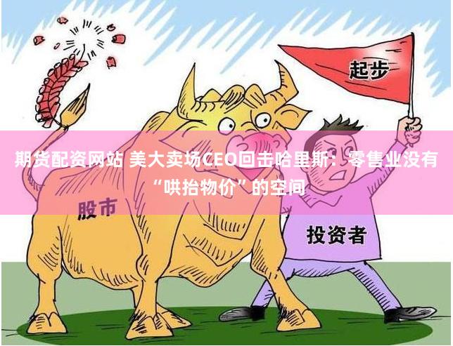 期货配资网站 美大卖场CEO回击哈里斯：零售业没有“哄抬物价”的空间