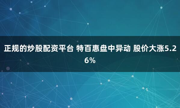 正规的炒股配资平台 特百惠盘中异动 股价大涨5.26%
