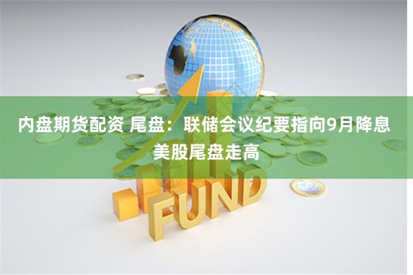 内盘期货配资 尾盘：联储会议纪要指向9月降息 美股尾盘走高