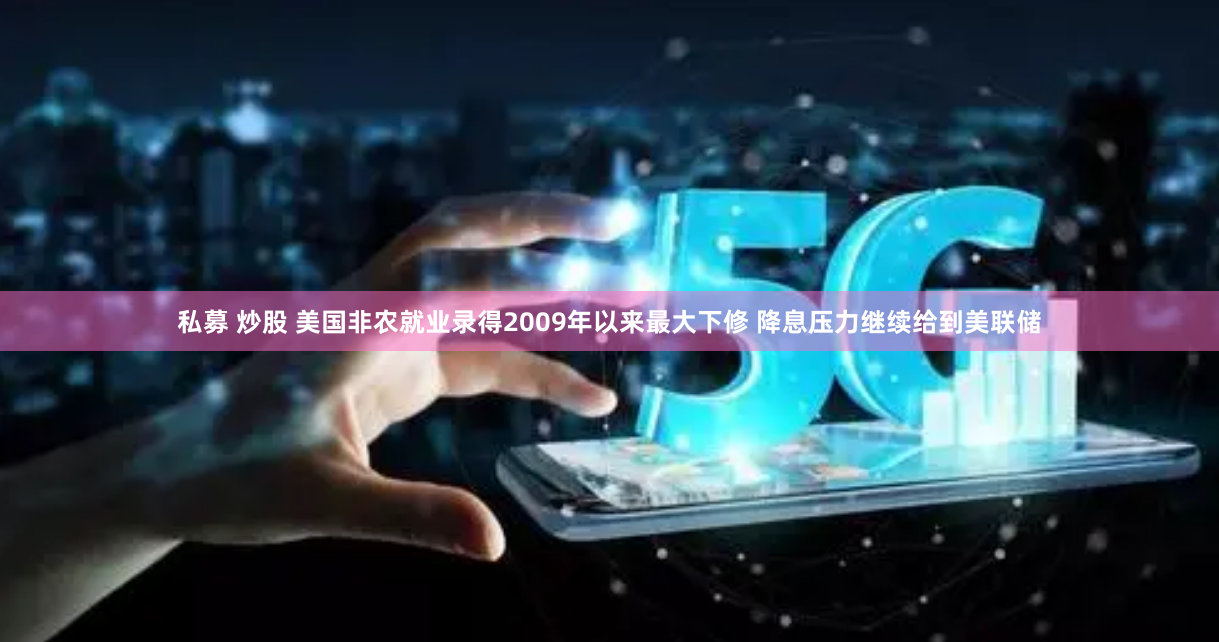 私募 炒股 美国非农就业录得2009年以来最大下修 降息压力继续给到美联储