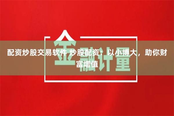 配资炒股交易软件 炒股配资：以小博大，助你财富增值