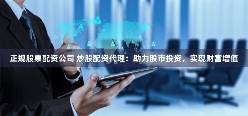 正规股票配资公司 炒股配资代理：助力股市投资，实现财富增值