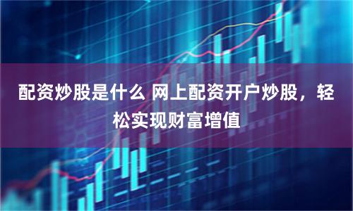 配资炒股是什么 网上配资开户炒股，轻松实现财富增值