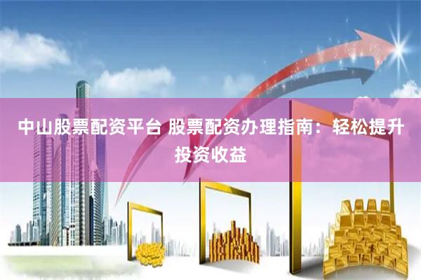 中山股票配资平台 股票配资办理指南：轻松提升投资收益