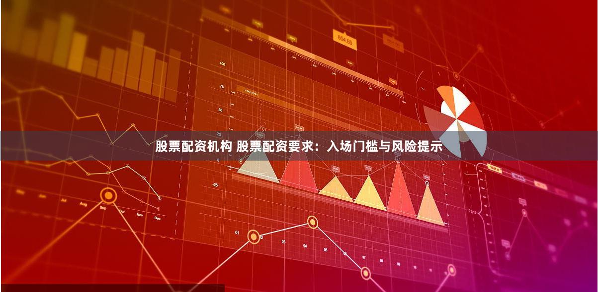股票配资机构 股票配资要求：入场门槛与风险提示