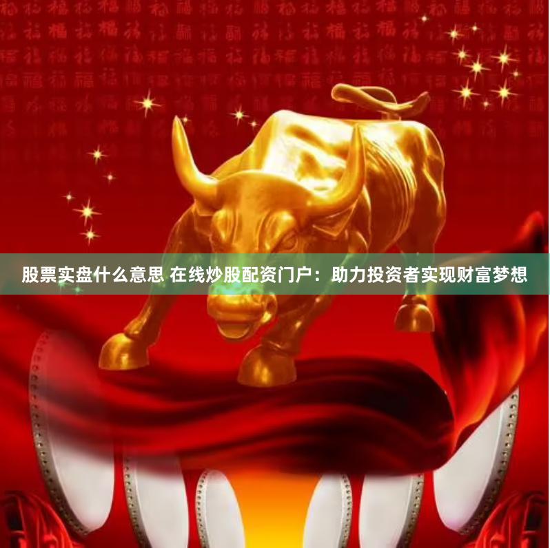 股票实盘什么意思 在线炒股配资门户：助力投资者实现财富梦想