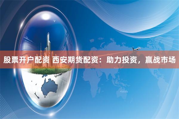 股票开户配资 西安期货配资：助力投资，赢战市场