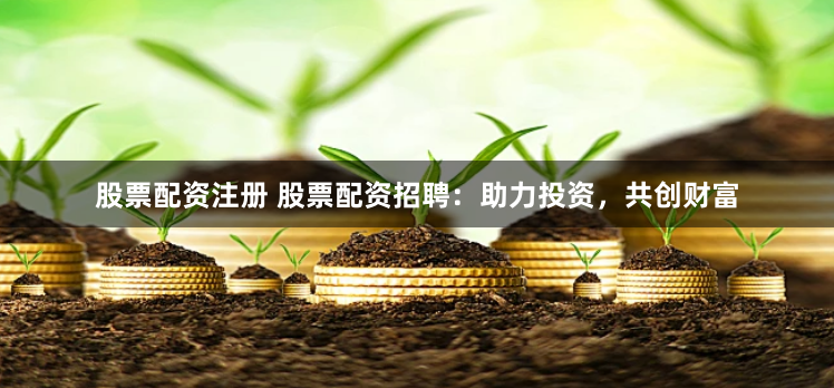 股票配资注册 股票配资招聘：助力投资，共创财富