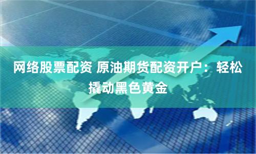 网络股票配资 原油期货配资开户：轻松撬动黑色黄金