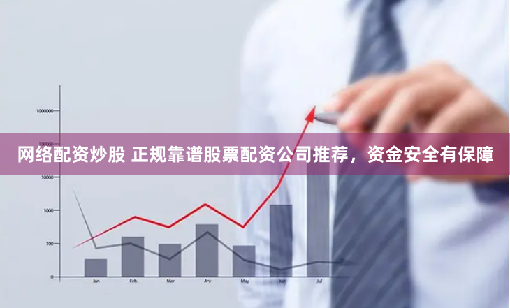 网络配资炒股 正规靠谱股票配资公司推荐，资金安全有保障