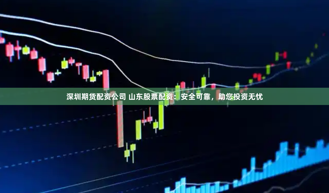 深圳期货配资公司 山东股票配资：安全可靠，助您投资无忧
