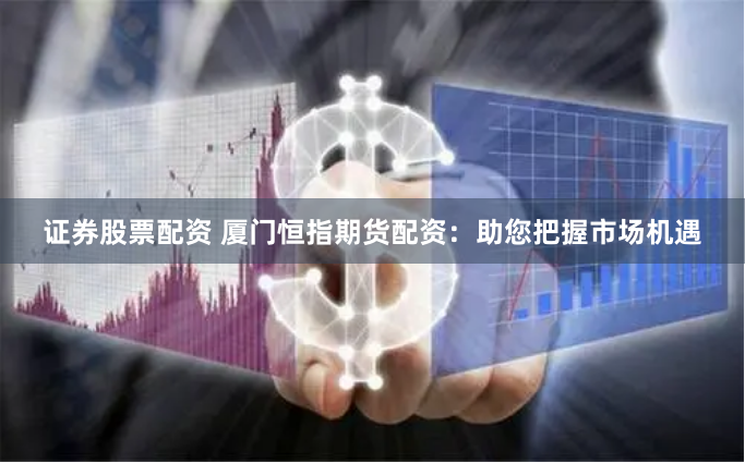 证券股票配资 厦门恒指期货配资：助您把握市场机遇