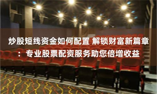 炒股短线资金如何配置 解锁财富新篇章：专业股票配资服务助您倍增收益