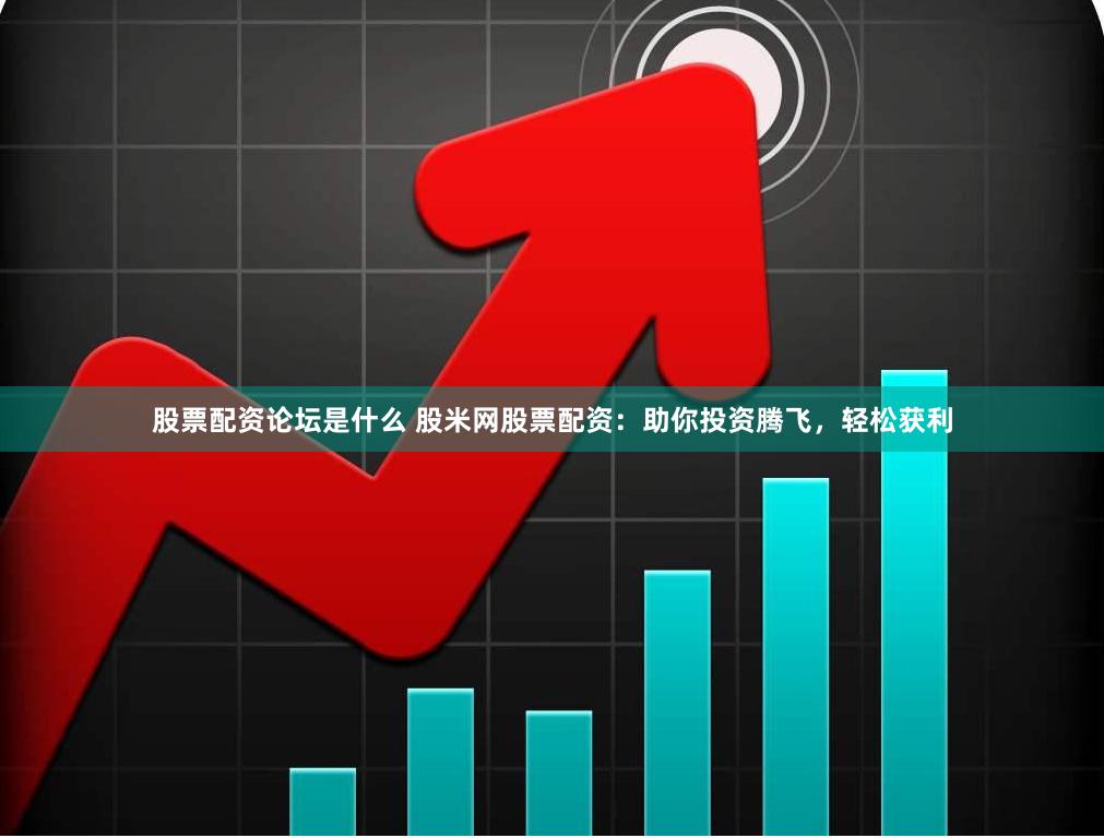 股票配资论坛是什么 股米网股票配资：助你投资腾飞，轻松获利