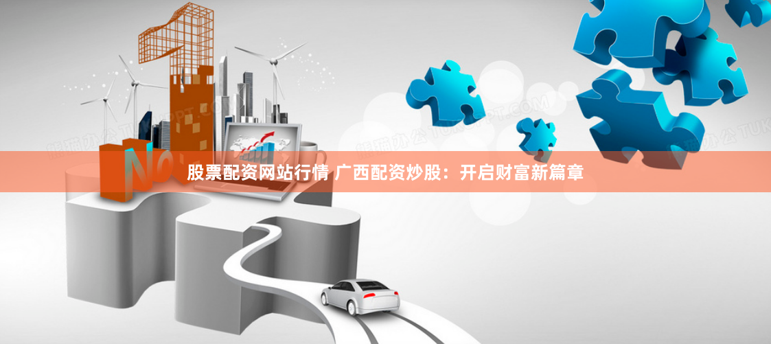 股票配资网站行情 广西配资炒股：开启财富新篇章