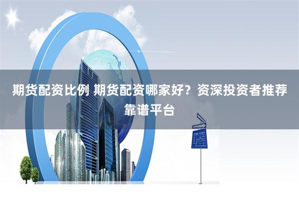 期货配资比例 期货配资哪家好？资深投资者推荐靠谱平台