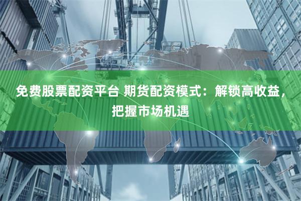 免费股票配资平台 期货配资模式：解锁高收益，把握市场机遇