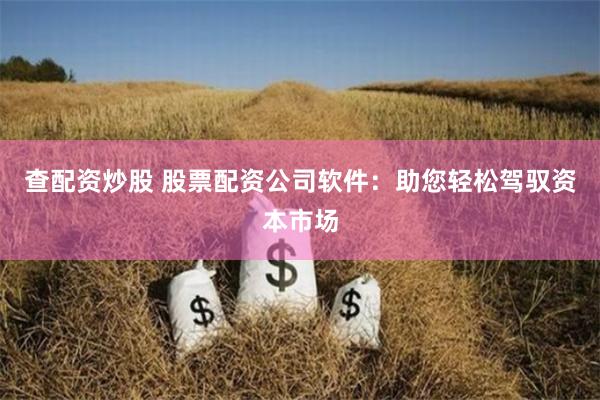 查配资炒股 股票配资公司软件：助您轻松驾驭资本市场