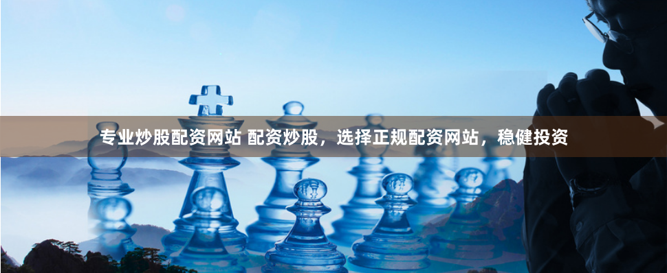 专业炒股配资网站 配资炒股，选择正规配资网站，稳健投资