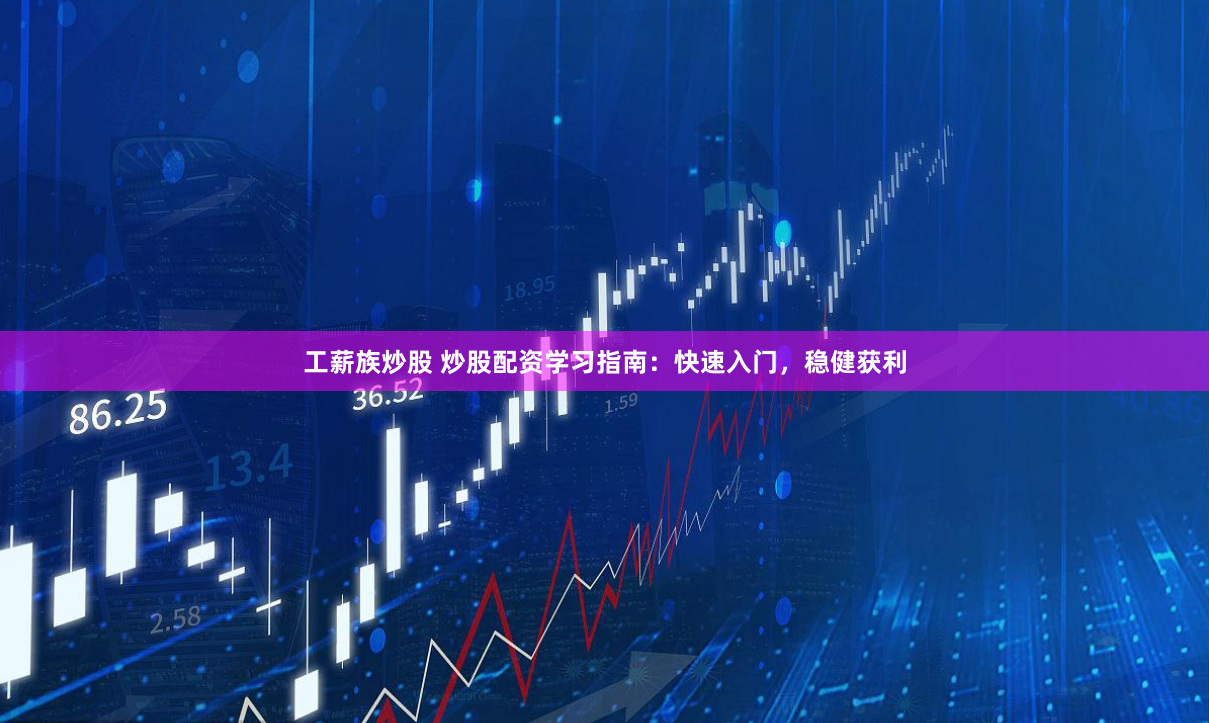 工薪族炒股 炒股配资学习指南：快速入门，稳健获利