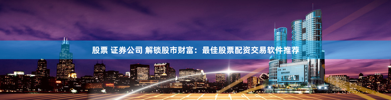 股票 证券公司 解锁股市财富：最佳股票配资交易软件推荐