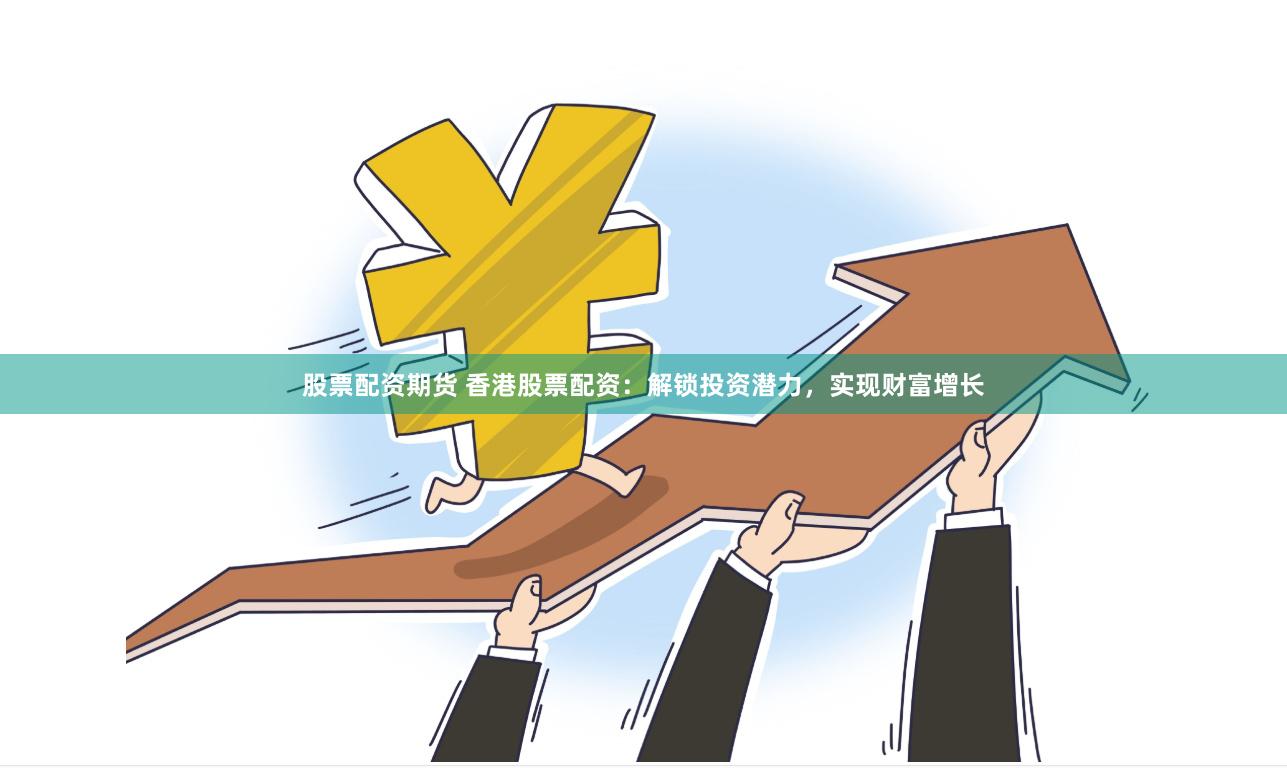 股票配资期货 香港股票配资：解锁投资潜力，实现财富增长