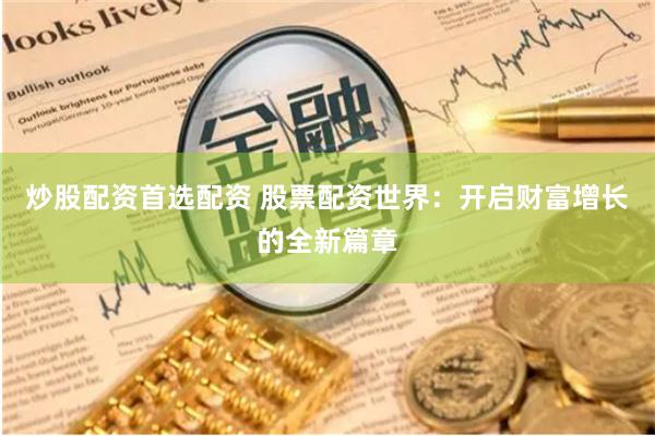 炒股配资首选配资 股票配资世界：开启财富增长的全新篇章
