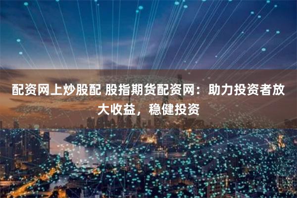 配资网上炒股配 股指期货配资网：助力投资者放大收益，稳健投资
