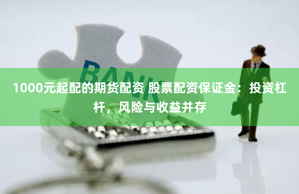 1000元起配的期货配资 股票配资保证金：投资杠杆，风险与收益并存