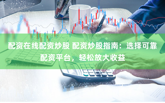 配资在线配资炒股 配资炒股指南:选择可靠配资平台,轻松放大收益