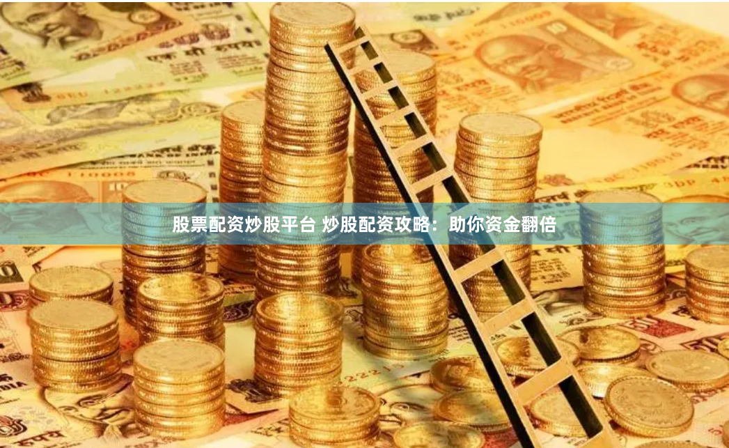 股票配资炒股平台 炒股配资攻略：助你资金翻倍