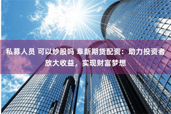 私募人员 可以炒股吗 阜新期货配资：助力投资者放大收益，实现财富梦想