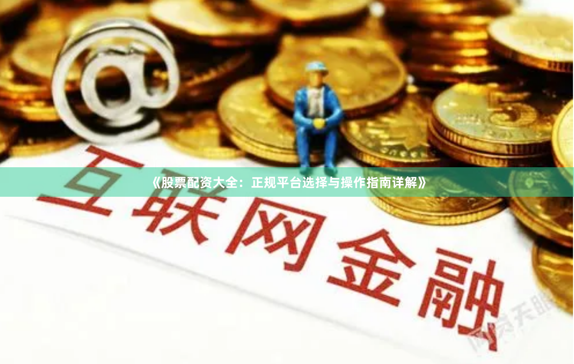 《股票配资大全:正规平台选择与操作指南详解》