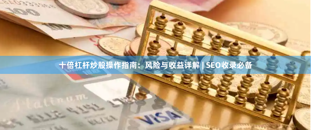十倍杠杆炒股操作指南：风险与收益详解 | SEO收录必备