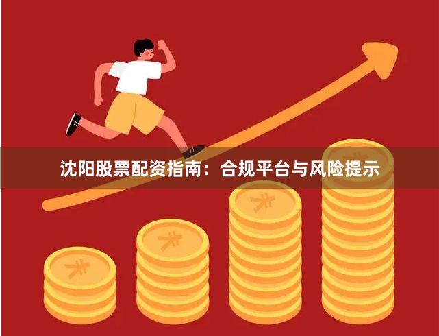 沈阳股票配资指南：合规平台与风险提示