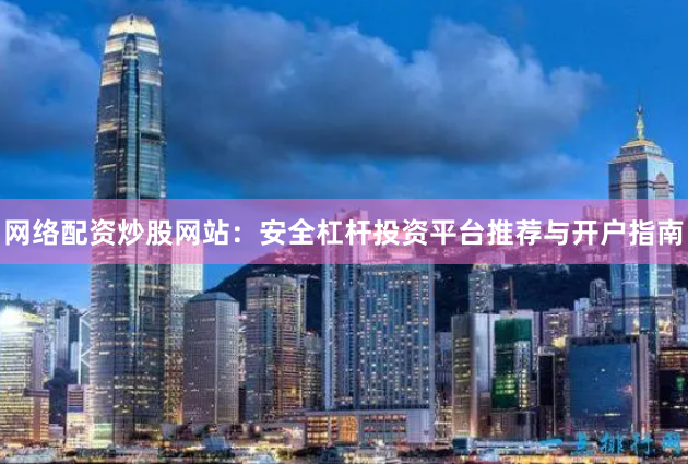 网络配资炒股网站：安全杠杆投资平台推荐与开户指南