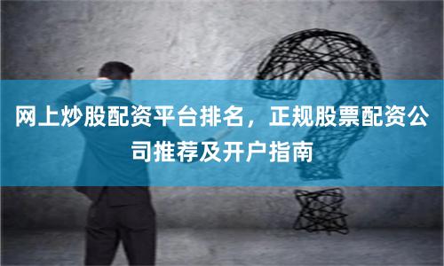 网上炒股配资平台排名，正规股票配资公司推荐及开户指南
