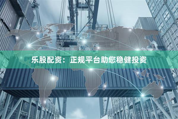 乐股配资:正规平台助您稳健投资