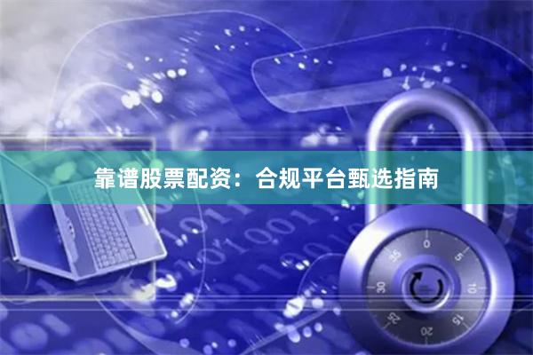 靠谱股票配资：合规平台甄选指南