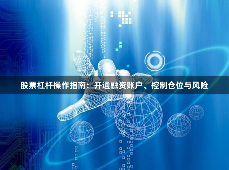 股票杠杆操作指南：开通融资账户、控制仓位与风险